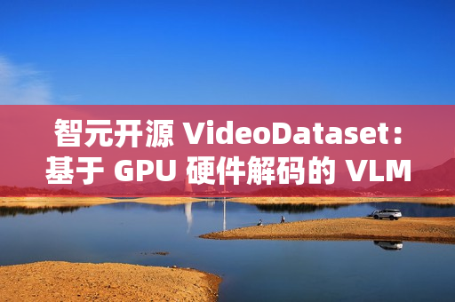 智元开源 VideoDataset：基于 GPU 硬件解码的 VLM 训练加速利器