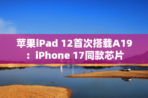 苹果iPad 12首次搭载A19：iPhone 17同款芯片