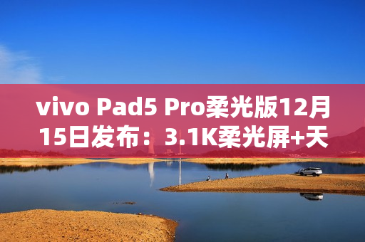 vivo Pad5 Pro柔光版12月15日发布：3.1K柔光屏+天玑9400