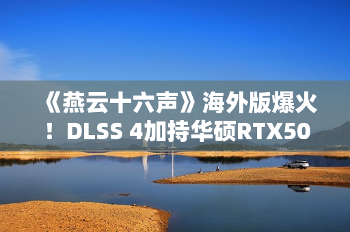 《燕云十六声》海外版爆火！DLSS 4加持华硕RTX50系显卡高帧畅玩