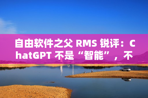 自由软件之父 RMS 锐评：ChatGPT 不是“智能”，不要称它为“人工智能”