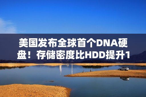 美国发布全球首个DNA硬盘！存储密度比HDD提升1000倍、寿命长达上千年