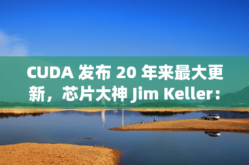 CUDA 发布 20 年来最大更新，芯片大神 Jim Keller：NVIDIA 在拆护城河