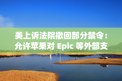 美上诉法院撤回部分禁令:允许苹果对 Epic 等外部支付链接重新收费 美上诉法院撤回部分禁令:允许苹果对 Epic 等外部支付链接重新收费