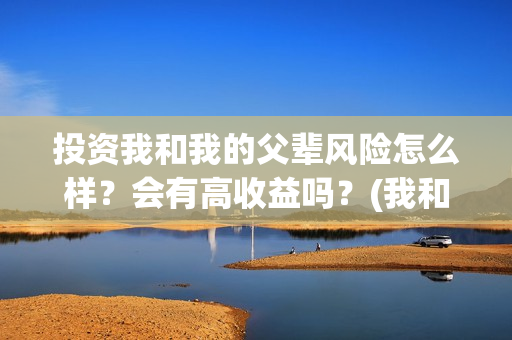 投资我和我的父辈风险怎么样？会有高收益吗？(我和我的父辈投资几个亿)