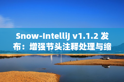 Snow-IntelliJ v1.1.2 发布：增强节头注释处理与缩进逻辑