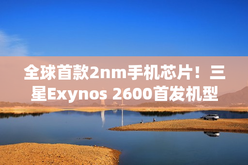 全球首款2nm手机芯片！三星Exynos 2600首发机型下月上市