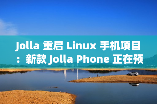 Jolla 重启 Linux 手机项目：新款 Jolla Phone 正在预订中