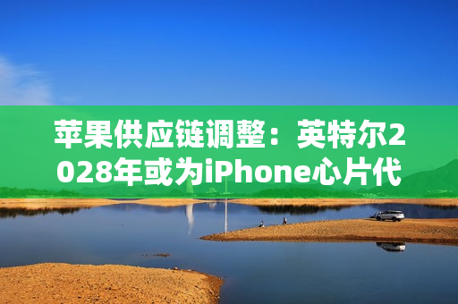 苹果供应链调整：英特尔2028年或为iPhone心片代工