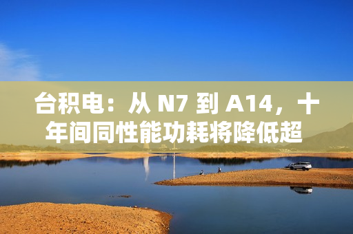 台积电:从 N7 到 A14,十年间同性能功耗将降低超 3/4 台积电:从 N7 到 A14,十年间同性能功耗将降低超 3/4