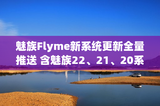 魅族Flyme新系统更新全量推送 含魅族22、21、20系列