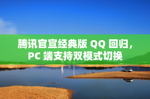 腾讯官宣经典版 QQ 回归，PC 端支持双模式切换