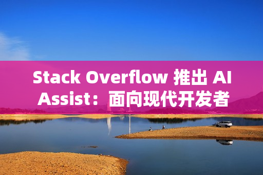 Stack Overflow 推出 AI Assist:面向现代开发者的对话式技术助手 Stack Overflow 推出 AI Assist:面向现代开发者的对话式技术助手