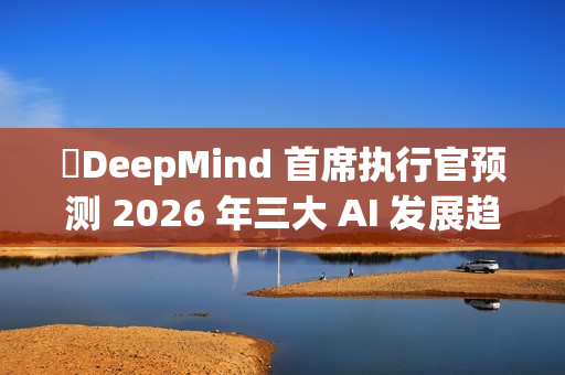 ​DeepMind 首席执行官预测 2026 年三大 AI 发展趋势
