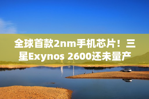 全球首款2nm手机芯片!三星Exynos 2600还未量产 全球首款2nm手机芯片!三星Exynos 2600还未量产