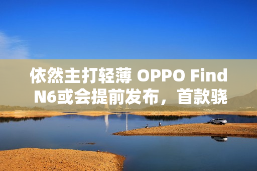 依然主打轻薄 OPPO Find N6或会提前发布，首款骁龙8E5折叠屏！