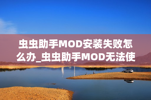 虫虫助手MOD安装失败怎么办_虫虫助手MOD无法使用解决方法【排查】 虫虫助手MOD安装失败怎么办_虫虫助手MOD无法使用解决方法【排查】