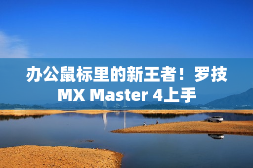 办公鼠标里的新王者!罗技MX Master 4上手 办公鼠标里的新王者!罗技MX Master 4上手