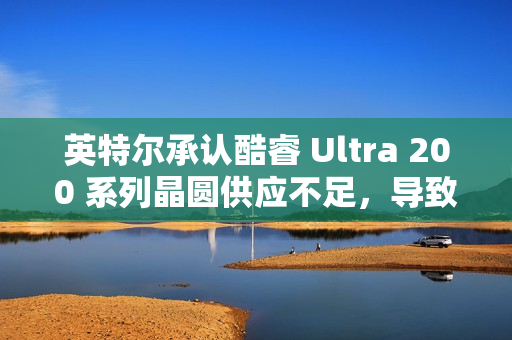 英特尔承认酷睿 Ultra 200 系列晶圆供应不足,导致供不应求 英特尔承认酷睿 Ultra 200 系列晶圆供应不足,导致供不应求