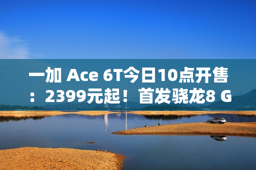一加 Ace 6T今日10点开售:2399元起!首发骁龙8 Gen 5,165Hz超高帧屏幕 一加 Ace 6T今日10点开售:2399元起!首发骁龙8 Gen 5,165Hz超高帧屏幕