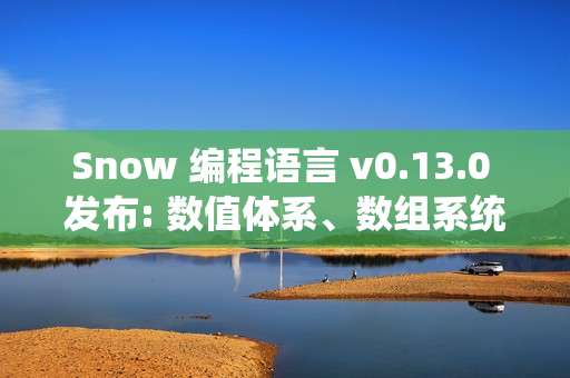 Snow 编程语言 v0.13.0 发布: 数值体系、数组系统与标准库全面升级版发布