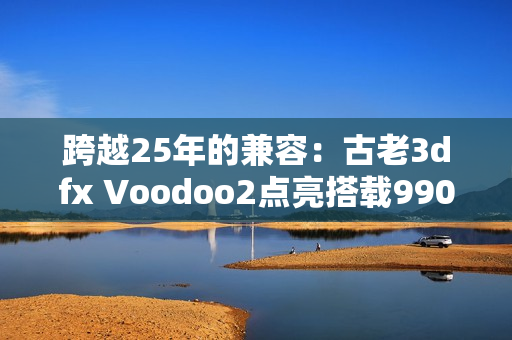 跨越25年的兼容：古老3dfx Voodoo2点亮搭载9900X的Windows 11！