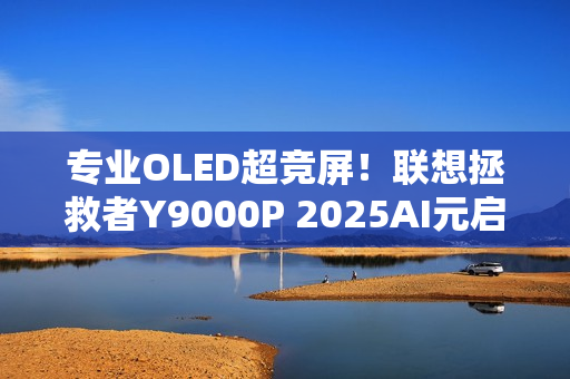 专业OLED超竞屏！联想拯救者Y9000P 2025AI元启游戏本图赏