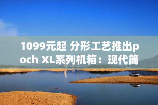 1099元起 分形工艺推出poch XL系列机箱：现代简约设计