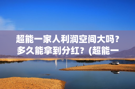 超能一家人利润空间大吗？多久能拿到分红？(超能一家人投资公司)