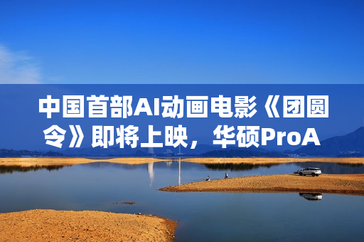 中国首部AI动画电影《团圆令》即将上映，华硕ProArt 创16 2025赋能AI影视创作