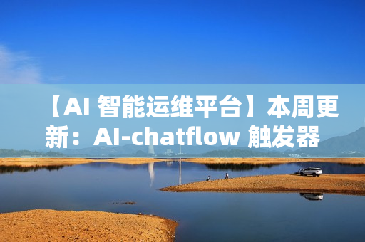 【AI 智能运维平台】本周更新：AI-chatflow 触发器、K8s 监控、配置采集增强等