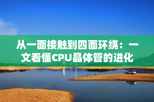 从一面接触到四面环绕：一文看懂CPU晶体管的进化