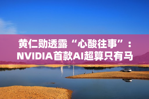 黄仁勋透露“心酸往事”：NVIDIA首款AI超算只有马斯克敢下单