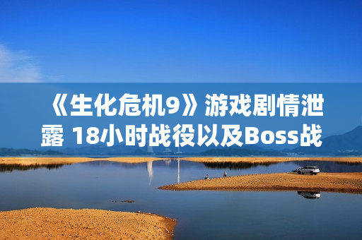 《生化危机9》游戏剧情泄露 18小时战役以及Boss战