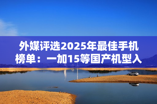 外媒评选2025年最佳手机榜单：一加15等国产机型入选
