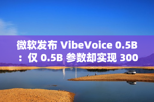 微软发布 VibeVoice 0.5B：仅 0.5B 参数却实现 300 毫秒实时开口