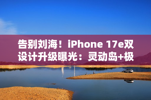 告别刘海！iPhone 17e双设计升级曝光：灵动岛+极窄边