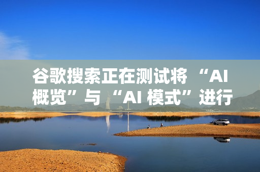 谷歌搜索正在测试将 “AI 概览”与 “AI 模式”进行整合