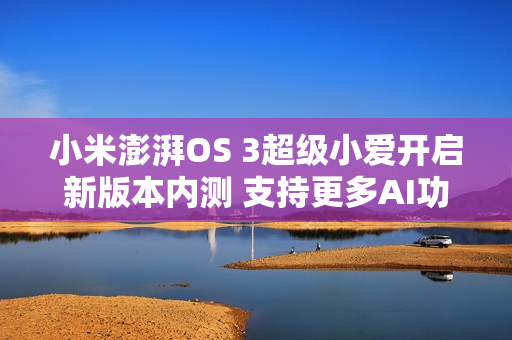 小米澎湃OS 3超级小爱开启新版本内测 支持更多AI功能