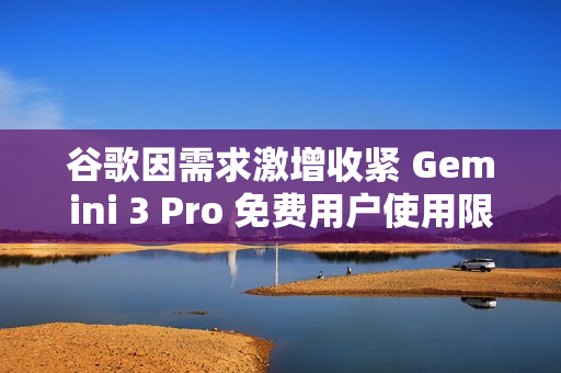 谷歌因需求激增收紧 Gemini 3 Pro 免费用户使用限制