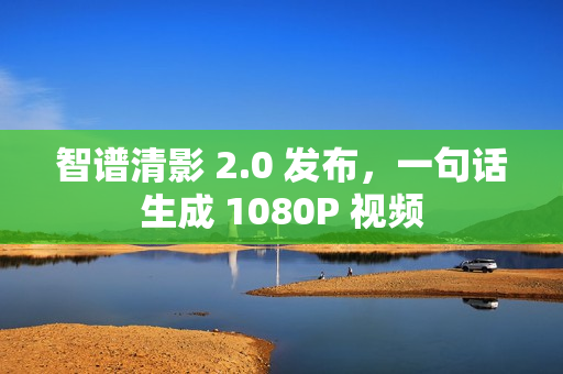 智谱清影 2.0 发布，一句话生成 1080P 视频
