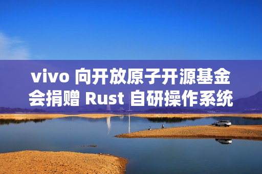 vivo 向开放原子开源基金会捐赠 Rust 自研操作系统内核