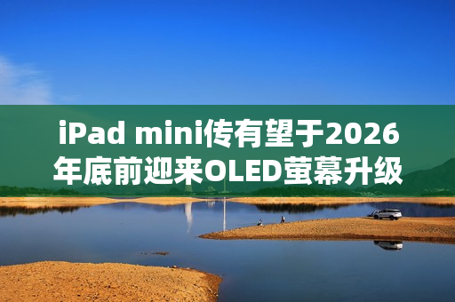 iPad mini传有望于2026年底前迎来OLED萤幕升级
