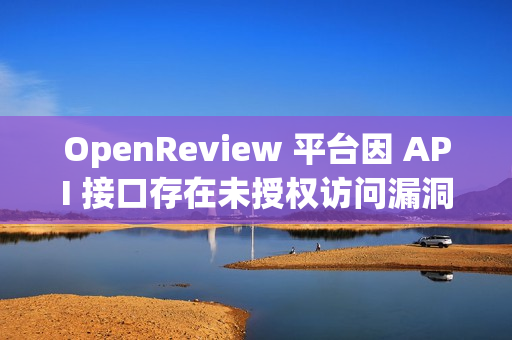 OpenReview 平台因 API 接口存在未授权访问漏洞，导致审稿人数据可公开访问