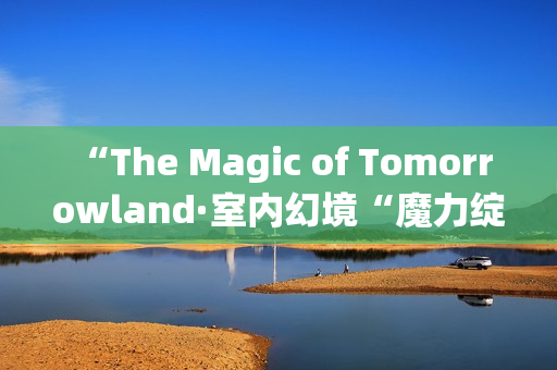  “The Magic of Tomorrowland·室内幻境“魔力绽放上海，奇幻周末震撼上演