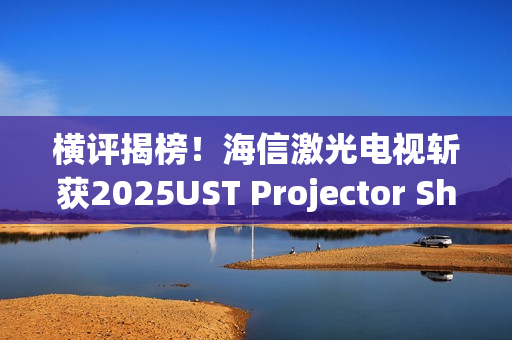 横评揭榜！海信激光电视斩获2025UST Projector Showdown双料冠军