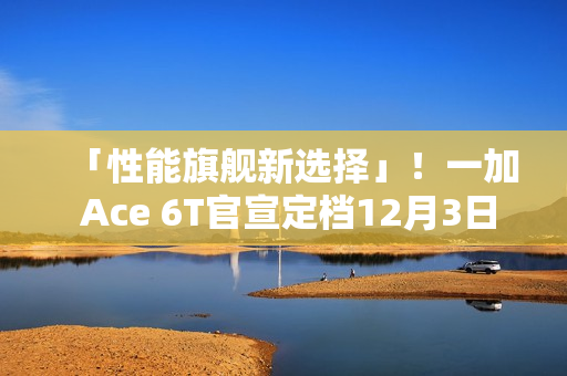 「性能旗舰新选择」！一加 Ace 6T官宣定档12月3日