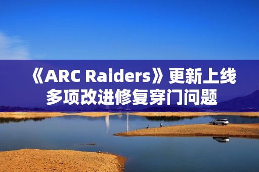 《ARC Raiders》更新上线 多项改进修复穿门问题 《ARC Raiders》更新上线 多项改进修复穿门问题