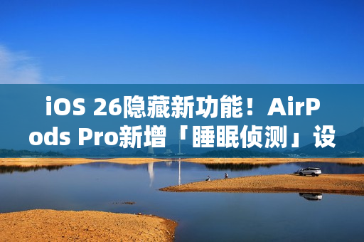 iOS 26隐藏新功能！AirPods Pro新增「睡眠侦测」设定 睡着自动暂停播放