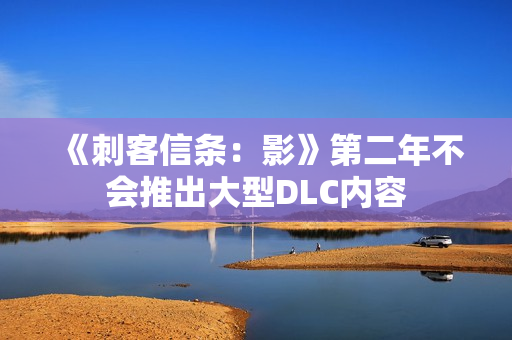 《刺客信条：影》第二年不会推出大型DLC内容